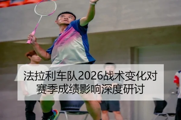法拉利车队2026战术变化对赛季成绩影响深度研讨