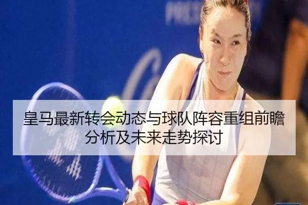 皇马最新转会动态与球队阵容重组前瞻分析及未来走势探讨
